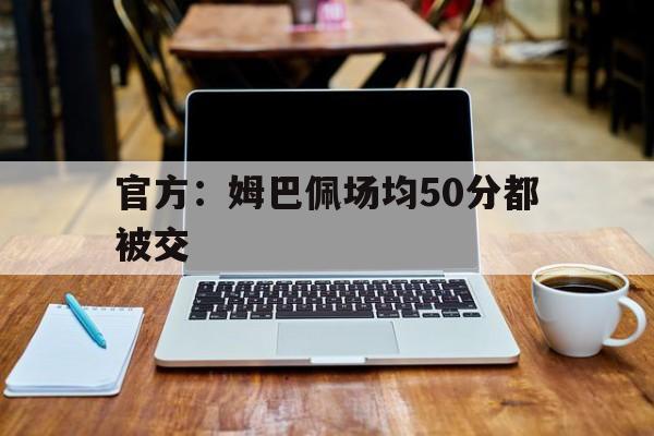 官方：姆巴佩场均50分都被交的简单介绍